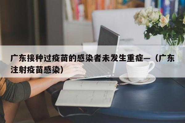 广东接种过疫苗的感染者未发生重症—(广东注射疫苗感染)