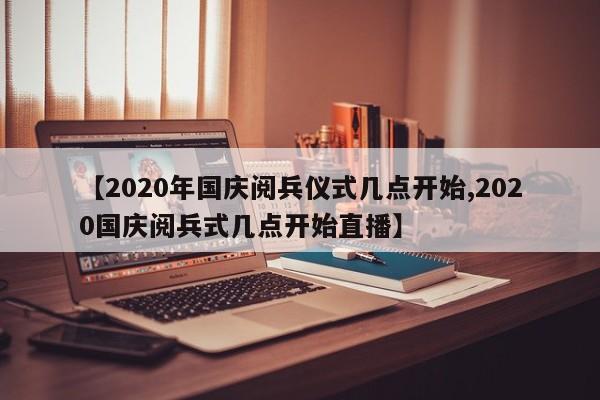 【2020年国庆阅兵仪式几点开始,2020国庆阅兵式几点开始直播】