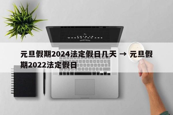 元旦假期2024法定假日几天 → 元旦假期2022法定假日