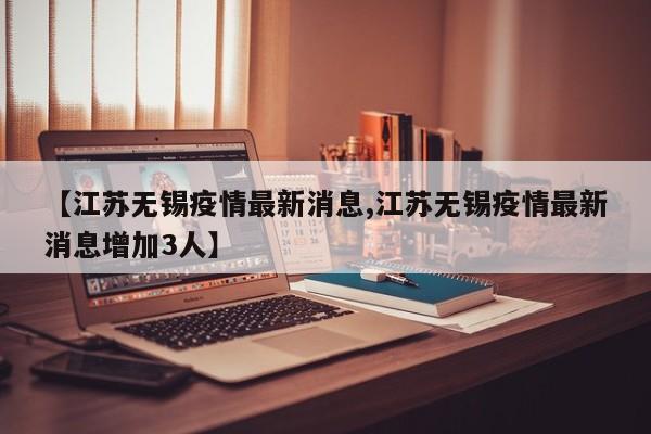 【江苏无锡疫情最新消息,江苏无锡疫情最新消息增加3人】