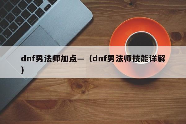 dnf男法师加点—(dnf男法师技能详解)