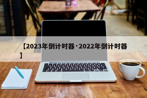 【2023年倒计时器·2022年倒计时器】