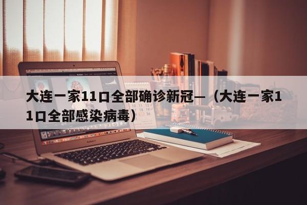 大连一家11口全部确诊新冠—（大连一家11口全部感染病毒）