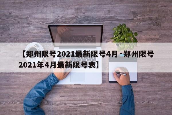 【郑州限号2021最新限号4月·郑州限号2021年4月最新限号表】