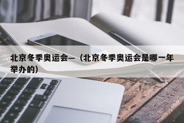北京冬季奥运会—(北京冬季奥运会是哪一年举办的)