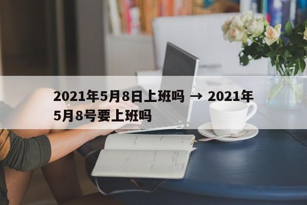 2021年5月8日上班吗 → 2021年5月8号要上班吗