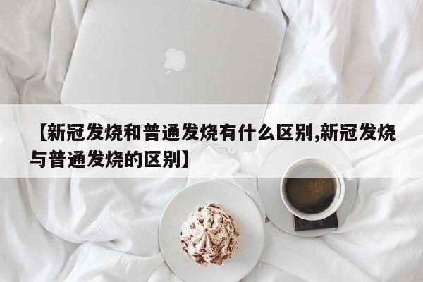 【新冠发烧和普通发烧有什么区别,新冠发烧与普通发烧的区别】