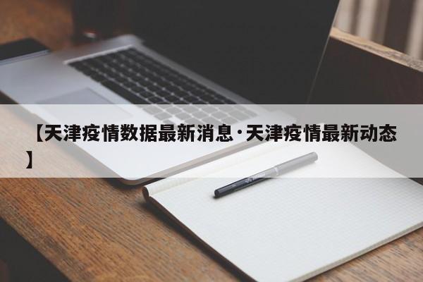 【天津疫情数据最新消息·天津疫情最新动态】