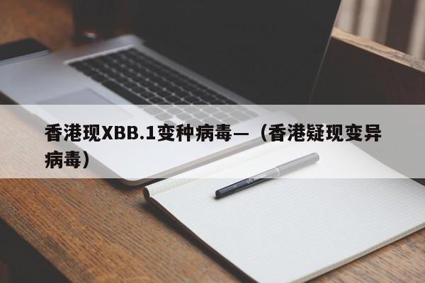香港现XBB.1变种病毒—(香港疑现变异病毒)