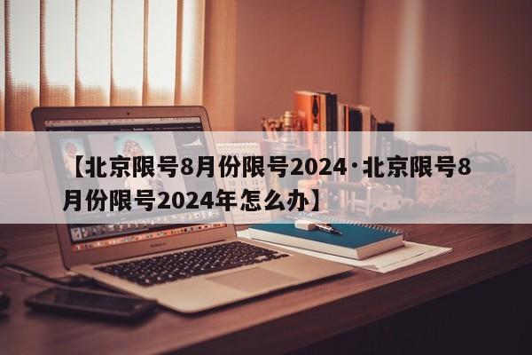 【北京限号8月份限号2024·北京限号8月份限号2024年怎么办】