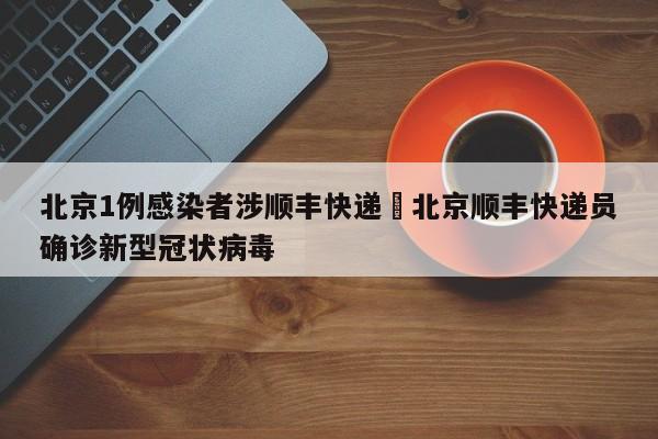 北京1例感染者涉顺丰快递›北京顺丰快递员确诊新型冠状病毒