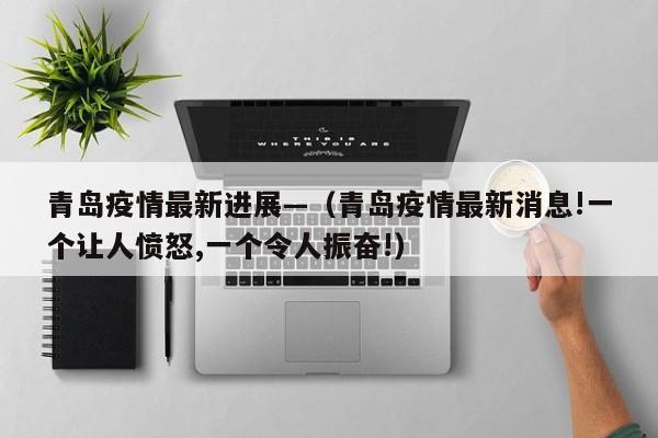 青岛疫情最新进展—(青岛疫情最新消息!一个让人愤怒,一个令人振奋!)