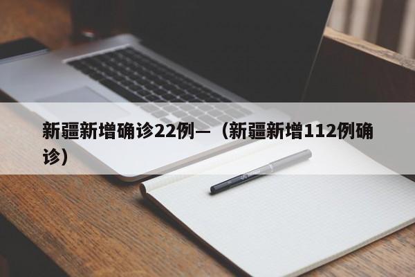 新疆新增确诊22例—(新疆新增112例确诊)