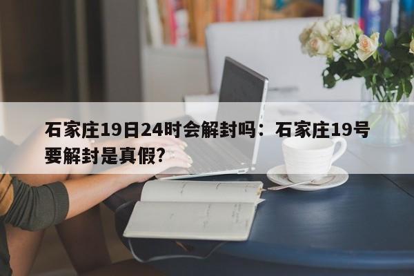 石家庄19日24时会解封吗:石家庄19号要解封是真假?