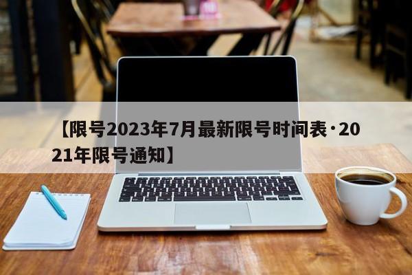 【限号2023年7月最新限号时间表·2021年限号通知】