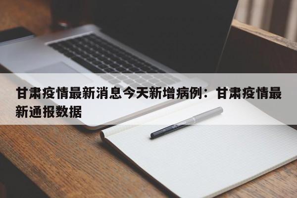 甘肃疫情最新消息今天新增病例:甘肃疫情最新通报数据