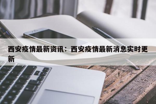 西安疫情最新资讯:西安疫情最新消息实时更新
