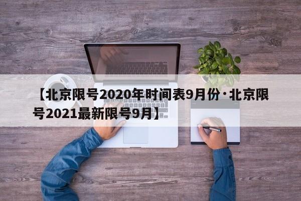 【北京限号2020年时间表9月份·北京限号2021最新限号9月】