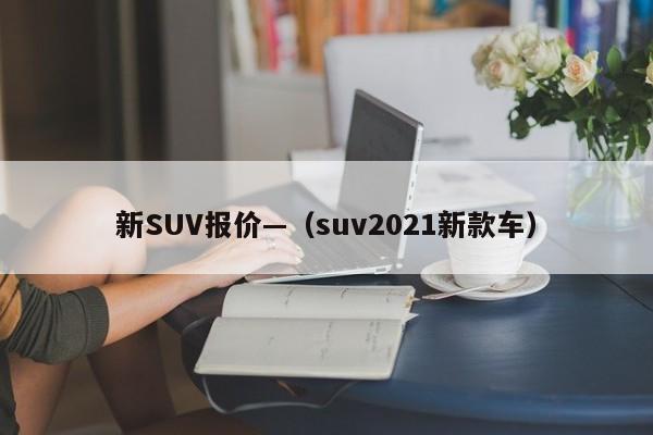 新SUV报价—(suv2021新款车)