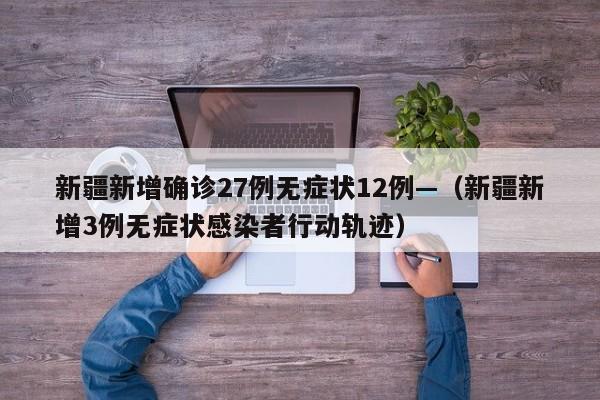 新疆新增确诊27例无症状12例—(新疆新增3例无症状感染者行动轨迹)