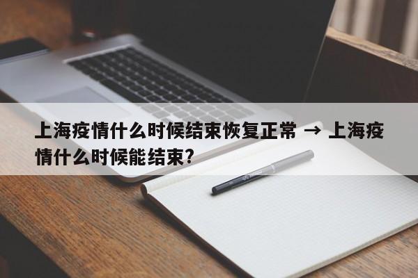 上海疫情什么时候结束恢复正常 → 上海疫情什么时候能结束?
