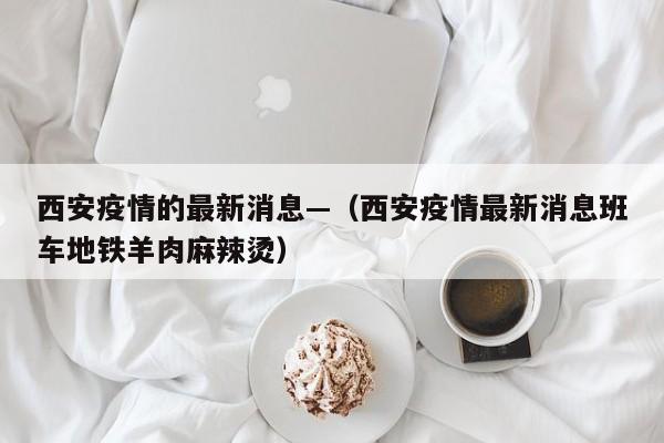 西安疫情的最新消息—（西安疫情最新消息班车地铁羊肉麻辣烫）