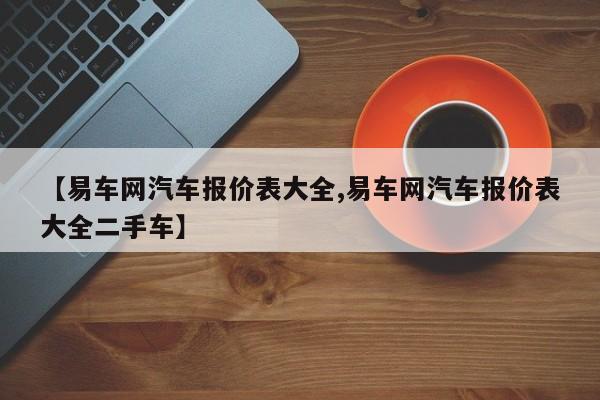 【易车网汽车报价表大全,易车网汽车报价表大全二手车】