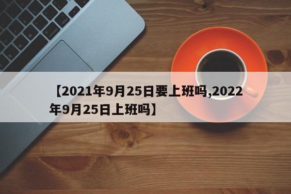 【2021年9月25日要上班吗,2022年9月25日上班吗】