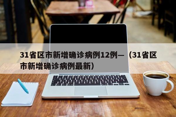 31省区市新增确诊病例12例—（31省区市新增确诊病例最新）