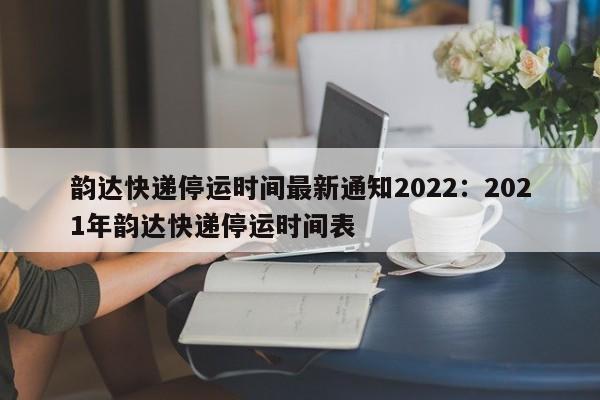 韵达快递停运时间最新通知2022:2021年韵达快递停运时间表
