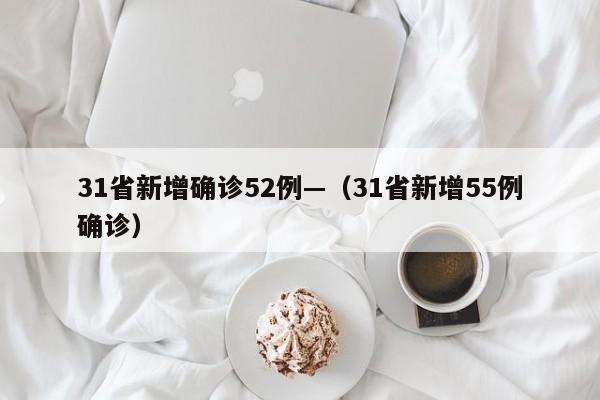 31省新增确诊52例—(31省新增55例确诊)