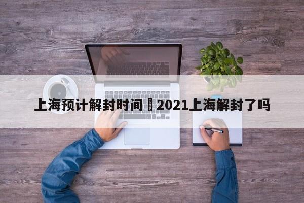 上海预计解封时间›2021上海解封了吗