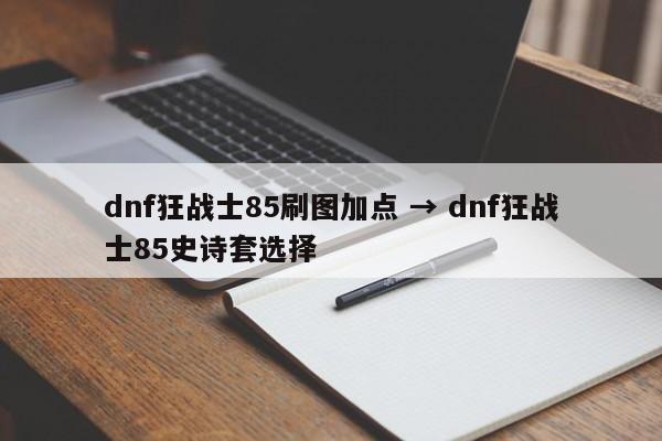 dnf狂战士85刷图加点 → dnf狂战士85史诗套选择
