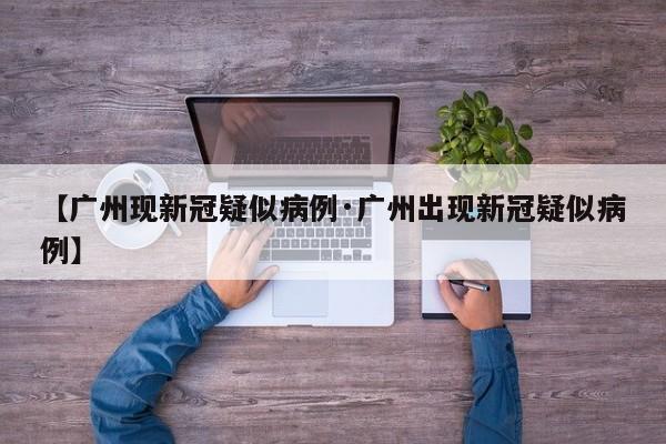 【广州现新冠疑似病例·广州出现新冠疑似病例】