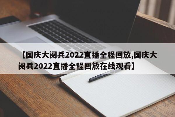 【国庆大阅兵2022直播全程回放,国庆大阅兵2022直播全程回放在线观看】
