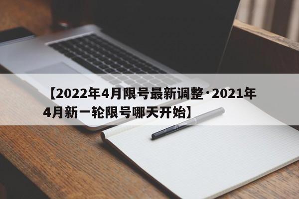 【2022年4月限号最新调整·2021年4月新一轮限号哪天开始】