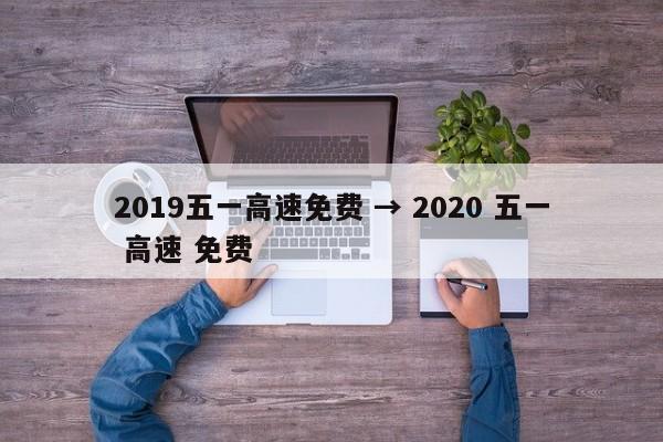 2019五一高速免费 → 2020 五一 高速 免费