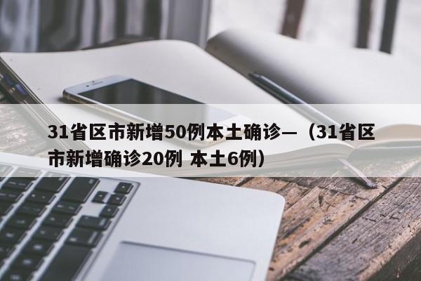 31省区市新增50例本土确诊—(31省区市新增确诊20例 本土6例)