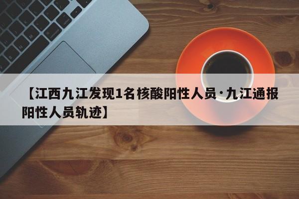 【江西九江发现1名核酸阳性人员·九江通报阳性人员轨迹】