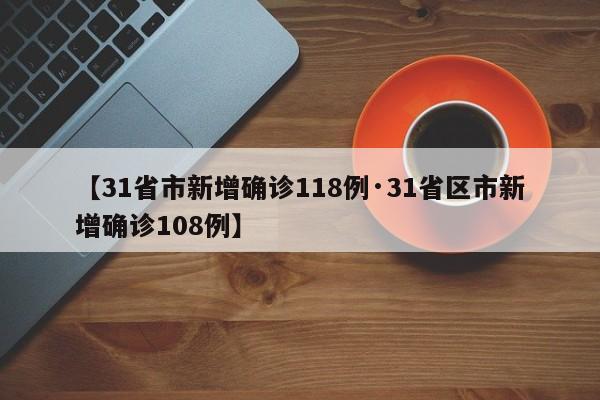 【31省市新增确诊118例·31省区市新增确诊108例】