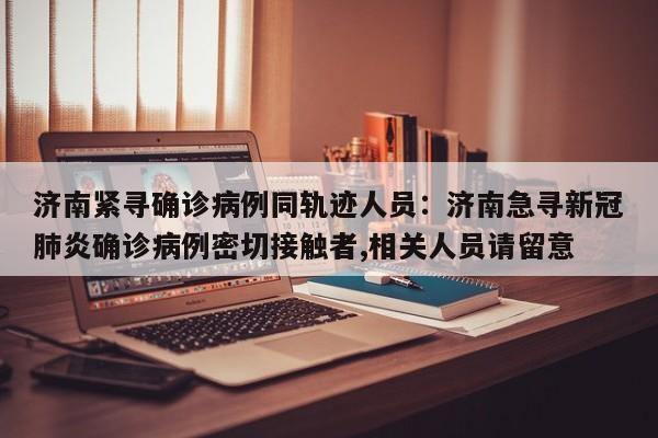 济南紧寻确诊病例同轨迹人员：济南急寻新冠肺炎确诊病例密切接触者,相关人员请留意
