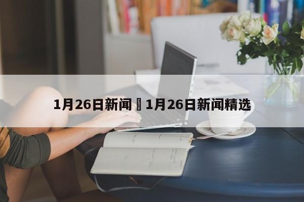 1月26日新闻›1月26日新闻精选