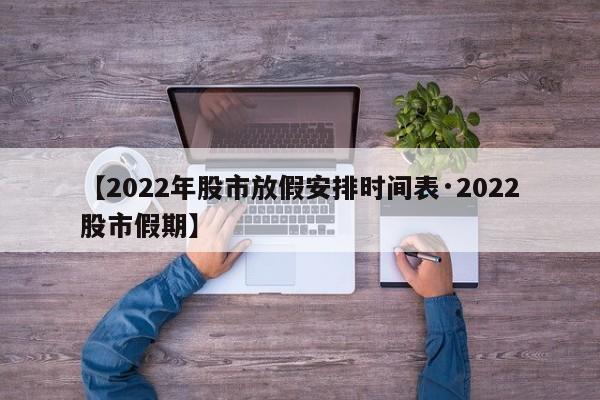 【2022年股市放假安排时间表·2022股市假期】