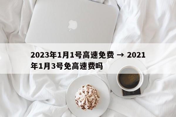 2023年1月1号高速免费 → 2021年1月3号免高速费吗