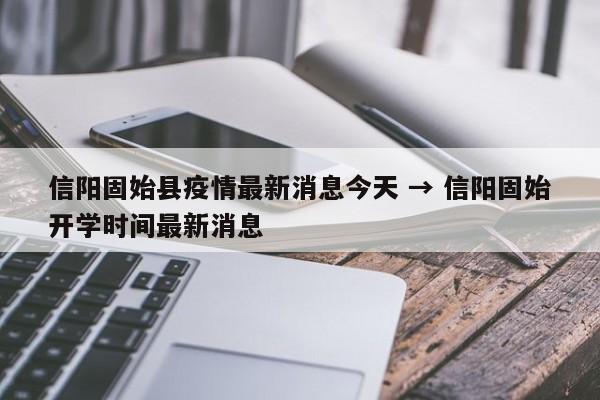 信阳固始县疫情最新消息今天 → 信阳固始开学时间最新消息