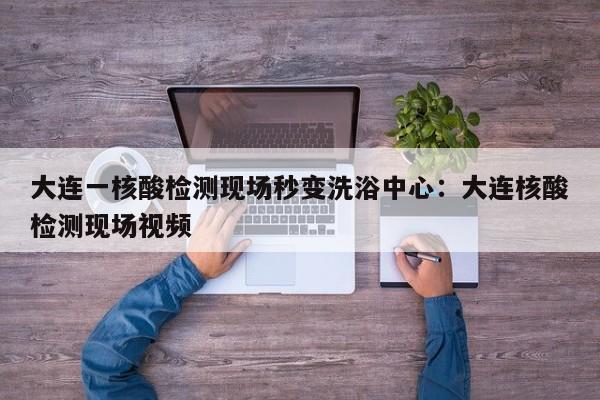 大连一核酸检测现场秒变洗浴中心:大连核酸检测现场视频