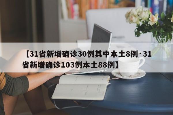 【31省新增确诊30例其中本土8例·31省新增确诊103例本土88例】