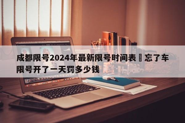 成都限号2024年最新限号时间表›忘了车限号开了一天罚多少钱