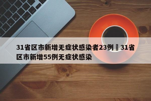 31省区市新增无症状感染者23例›31省区市新增55例无症状感染