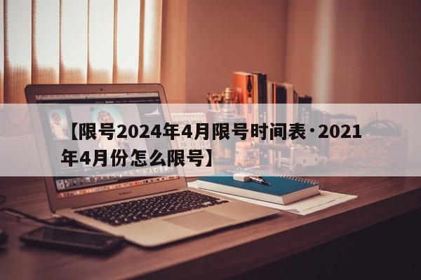 【限号2024年4月限号时间表·2021年4月份怎么限号】